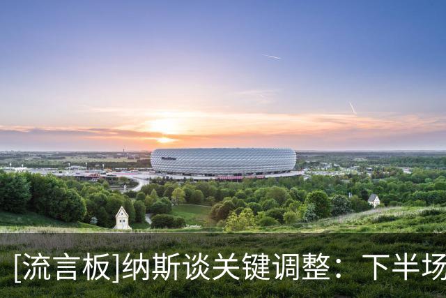[流言板]纳斯谈关键调整：下半场改变对位，终于限制住骑士挡拆攻势